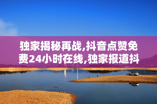 独家揭秘再战,抖音点赞免费24小时在线,独家报道抖音点赞：全天候免费服务，让你的内容瞬间火爆！-第1张图片-孟州市鸿昌木材加工厂